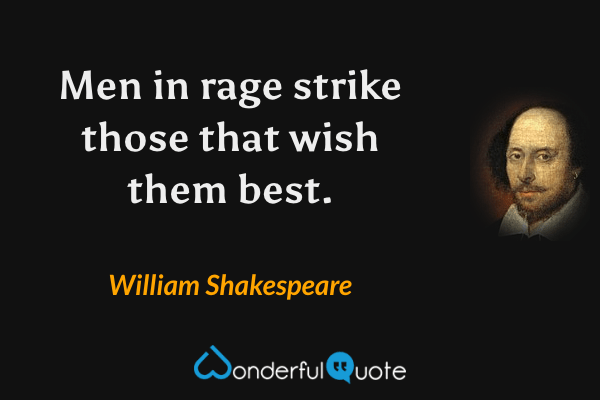 Men in rage strike those that wish them best. - William Shakespeare quote.