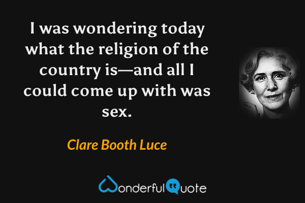 I was wondering today what the religion of the country is—and all I could come up with was sex. - Clare Booth Luce quote.