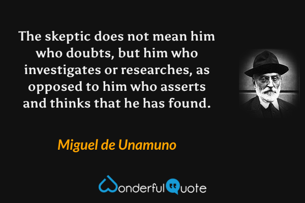 The skeptic does not mean him who doubts, but him who investigates or researches, as opposed to him who asserts and thinks that he has found. - Miguel de Unamuno quote.