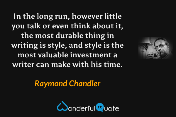 In the long run, however little you talk or even think about it, the most durable thing in writing is style, and style is the most valuable investment a writer can make with his time. - Raymond Chandler quote.