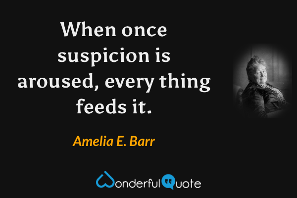 When once suspicion is aroused, every thing feeds it. - Amelia E. Barr quote.
