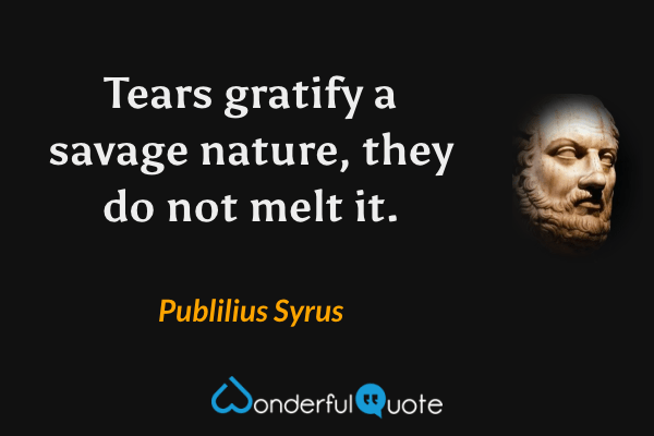 Tears gratify a savage nature, they do not melt it. - Publilius Syrus quote.