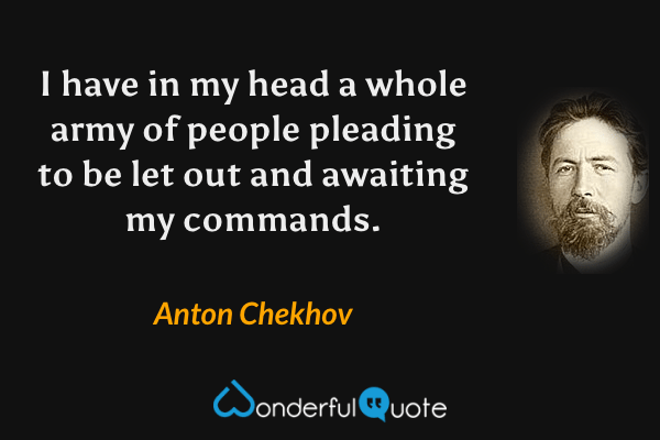 I have in my head a whole army of people pleading to be let out and awaiting my commands. - Anton Chekhov quote.
