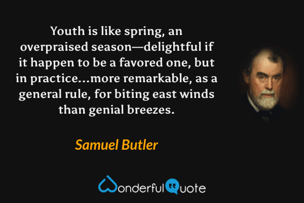 Youth is like spring, an overpraised season—delightful if it happen to be a favored one, but in practice...more remarkable, as a general rule, for biting east winds than genial breezes. - Samuel Butler quote.