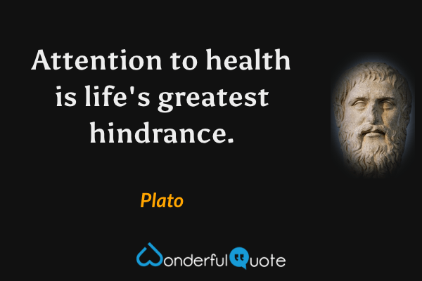 Attention to health is life's greatest hindrance. - Plato quote.