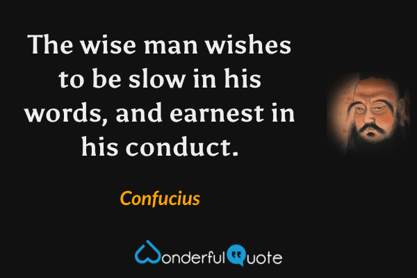 The wise man wishes to be slow in his words, and earnest in his conduct. - Confucius quote.