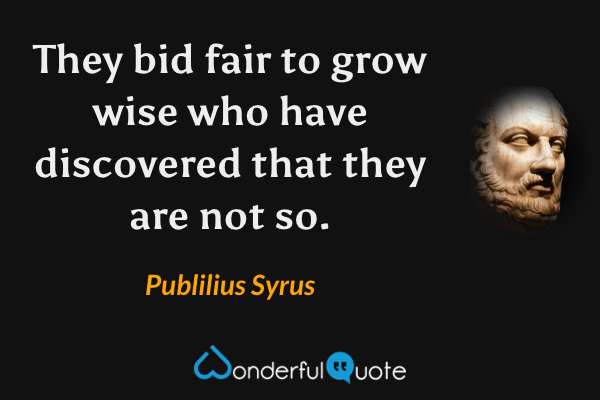 They bid fair to grow wise who have discovered that they are not so. - Publilius Syrus quote.