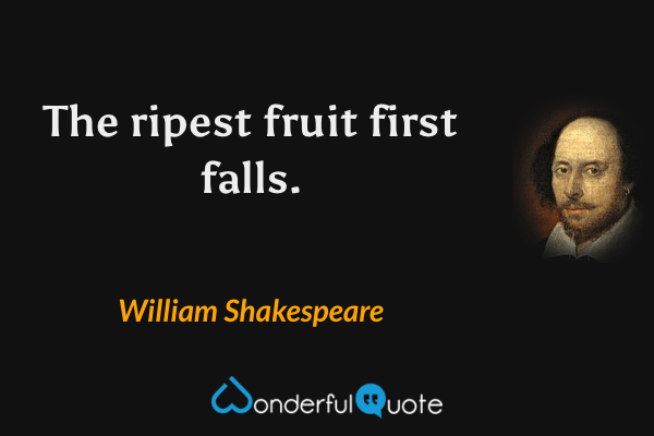 The ripest fruit first falls. - William Shakespeare quote.