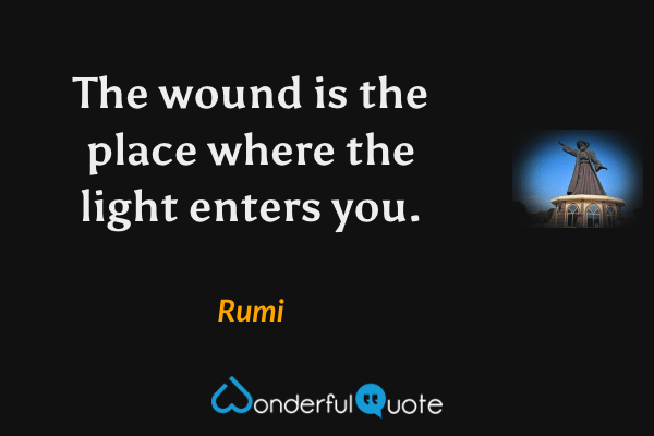 The wound is the place where the light enters you. - Rumi quote.