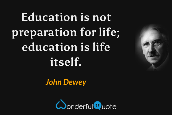 Education is not preparation for life; education is life itself. - John Dewey quote.