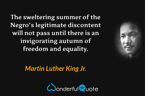 The sweltering summer of the Negro's legitimate discontent will not pass until there is an invigorating autumn of freedom and equality. - Martin Luther King Jr. quote.