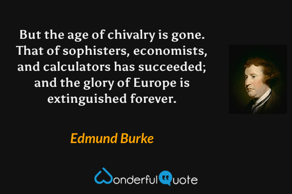 But the age of chivalry is gone. That of sophisters, economists, and calculators has succeeded; and the glory of Europe is extinguished forever. - Edmund Burke quote.