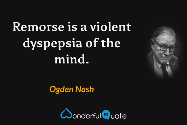 Remorse is a violent dyspepsia of the mind. - Ogden Nash quote.