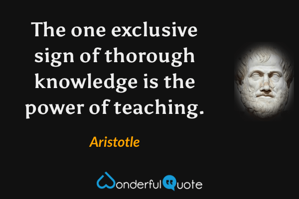 The one exclusive sign of thorough knowledge is the power of teaching. - Aristotle quote.
