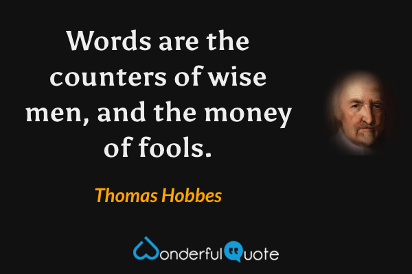Words are the counters of wise men, and the money of fools. - Thomas Hobbes quote.