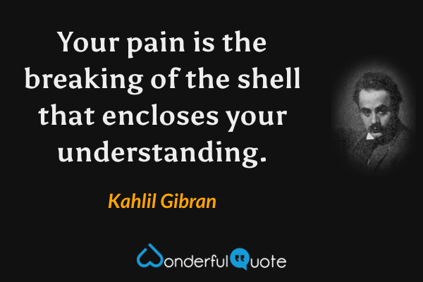 Your pain is the breaking of the shell that encloses your understanding. - Kahlil Gibran quote.