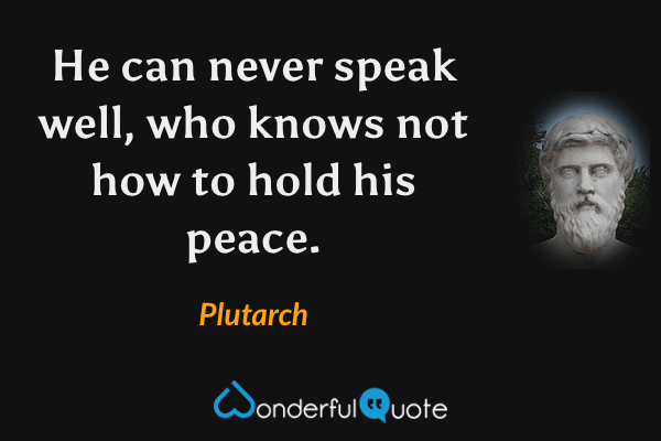 He can never speak well, who knows not how to hold his peace. - Plutarch quote.