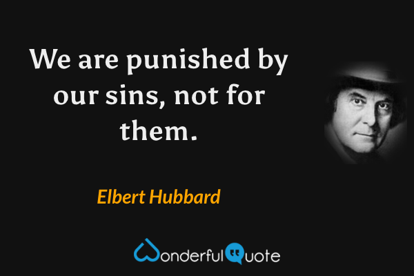 We are punished by our sins, not for them. - Elbert Hubbard quote.