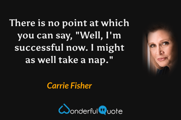 There is no point at which you can say, "Well, I'm successful now. I might as well take a nap." - Carrie Fisher quote.