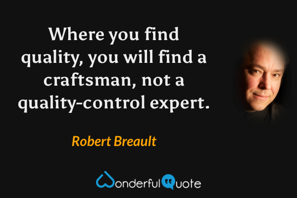 Where you find quality, you will find a craftsman, not a quality-control expert. - Robert Breault quote.