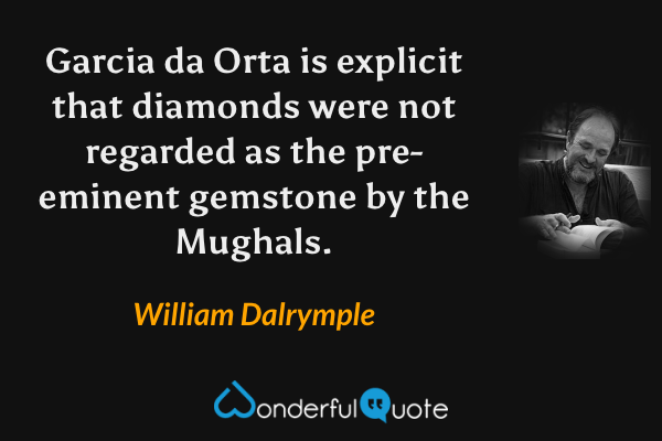 Garcia da Orta is explicit that diamonds were not regarded as the pre-eminent gemstone by the Mughals. - William Dalrymple quote.