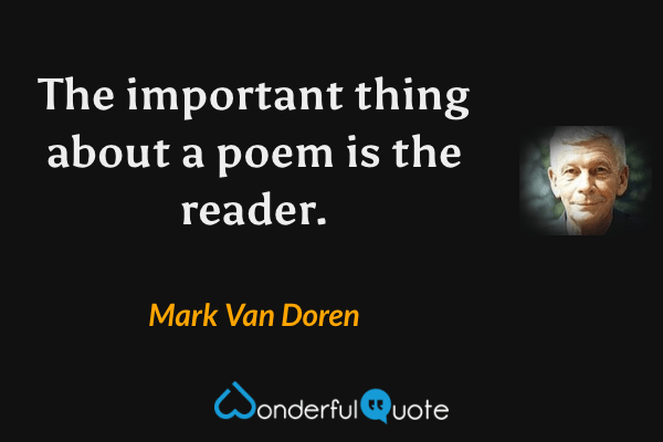 The important thing about a poem is the reader. - Mark Van Doren quote.