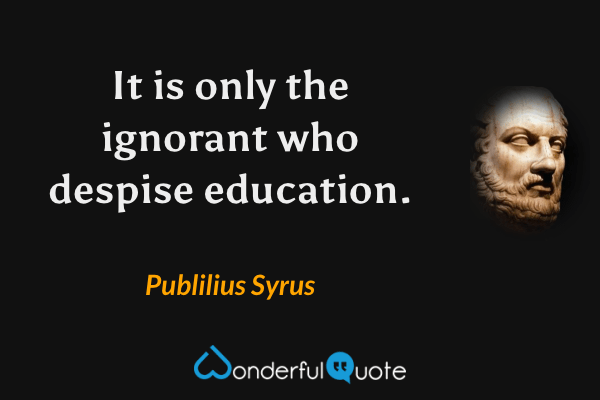 It is only the ignorant who despise education. - Publilius Syrus quote.