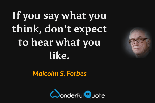 If you say what you think, don't expect to hear what you like. - Malcolm S. Forbes quote.