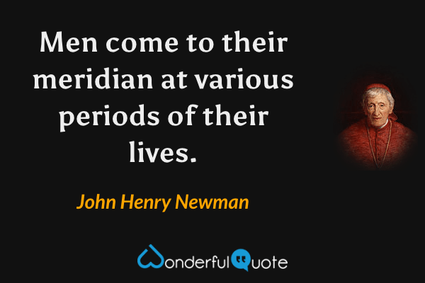 Men come to their meridian at various periods of their lives. - John Henry Newman quote.
