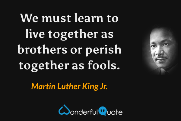 We must learn to live together as brothers or perish together as fools. - Martin Luther King Jr. quote.