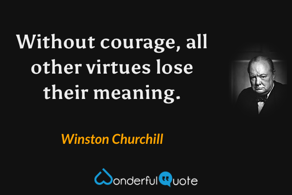 Without courage, all other virtues lose their meaning. - Winston Churchill quote.