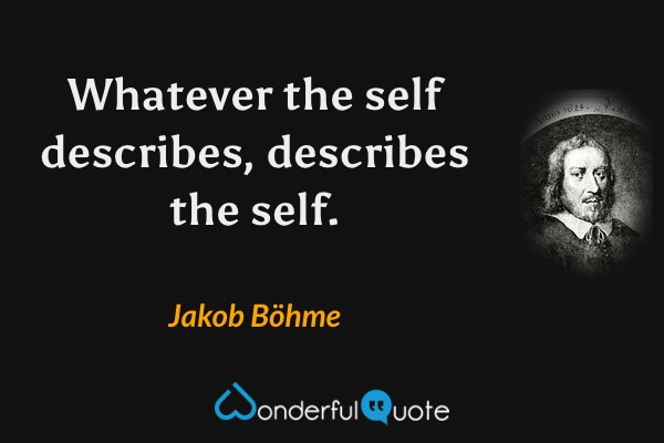 Whatever the self describes, describes the self. - Jakob Böhme quote.