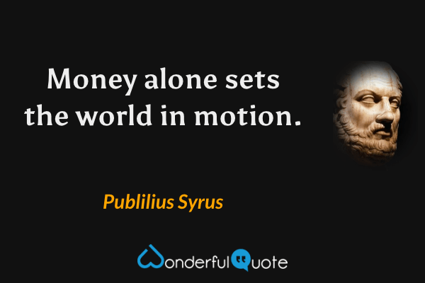 Money alone sets the world in motion. - Publilius Syrus quote.