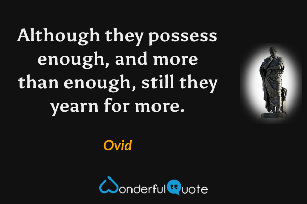 Although they possess enough, and more than enough, still they yearn for more. - Ovid quote.