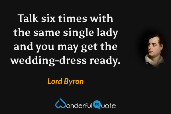 Talk six times with the same single lady and you may get the wedding-dress ready. - Lord Byron quote.