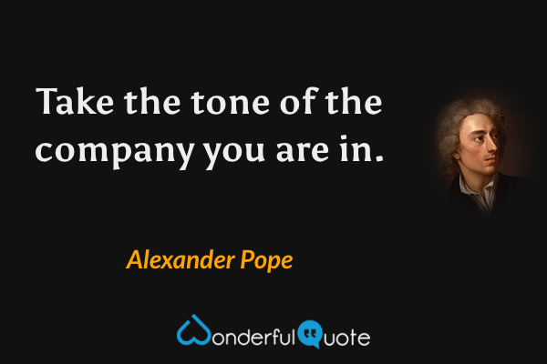 Take the tone of the company you are in. - Alexander Pope quote.