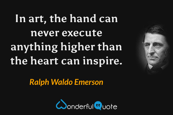 In art, the hand can never execute anything higher than the heart can inspire. - Ralph Waldo Emerson quote.