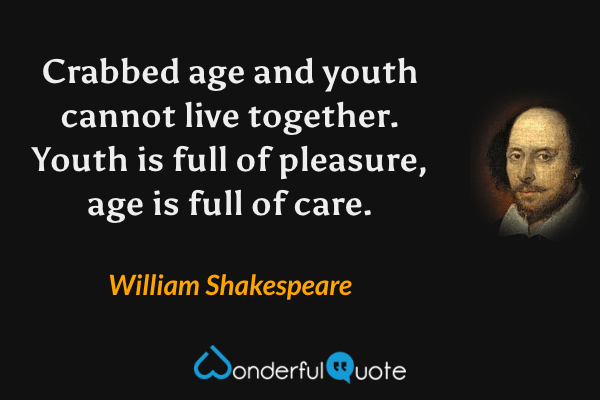 Crabbed age and youth cannot live together. Youth is full of pleasure, age is full of care. - William Shakespeare quote.