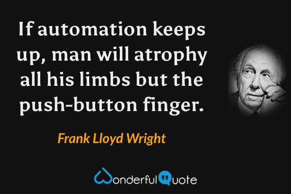 If automation keeps up, man will atrophy all his limbs but the push-button finger. - Frank Lloyd Wright quote.