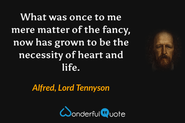 What was once to me mere matter of the fancy, now has grown to be the necessity of heart and life. - Alfred, Lord Tennyson quote.