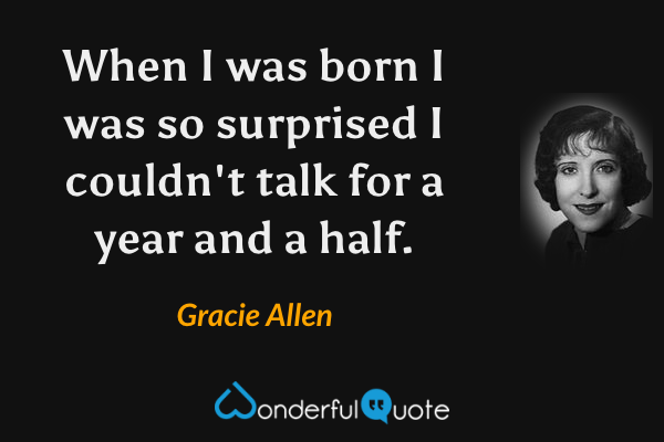 When I was born I was so surprised I couldn't talk for a year and a half. - Gracie Allen quote.
