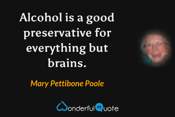 Alcohol is a good preservative for everything but brains. - Mary Pettibone Poole quote.