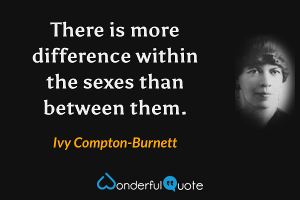 There is more difference within the sexes than between them. - Ivy Compton-Burnett quote.