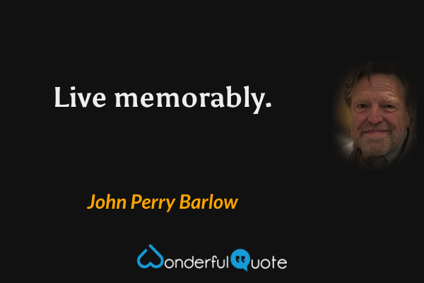Live memorably. - John Perry Barlow quote.
