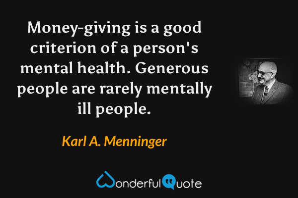 Money-giving is a good criterion of a person's mental health. Generous people are rarely mentally ill people. - Karl A. Menninger quote.