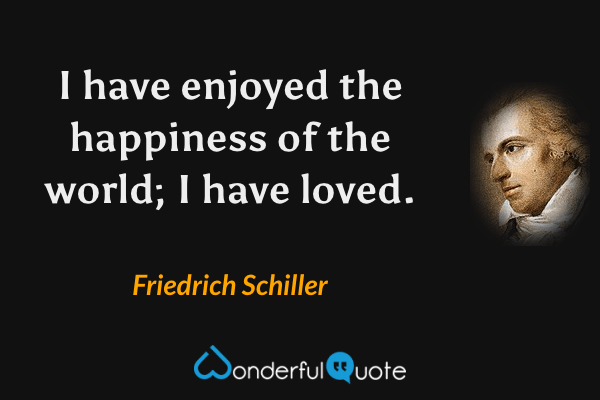 I have enjoyed the happiness of the world; I have loved. - Friedrich Schiller quote.