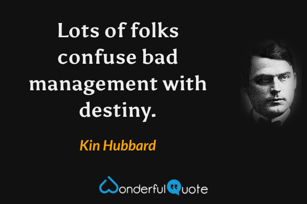 Lots of folks confuse bad management with destiny. - Kin Hubbard quote.