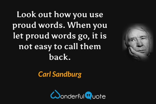 Look out how you use proud words. When you let proud words go, it is not easy to call them back. - Carl Sandburg quote.
