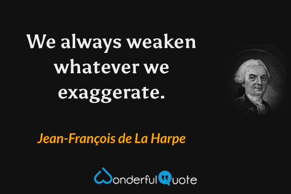 We always weaken whatever we exaggerate. - Jean-François de La Harpe quote.