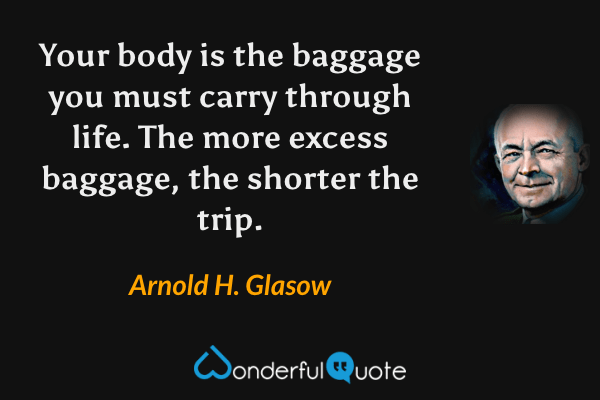 Your body is the baggage you must carry through life. The more excess baggage, the shorter the trip. - Arnold H. Glasow quote.